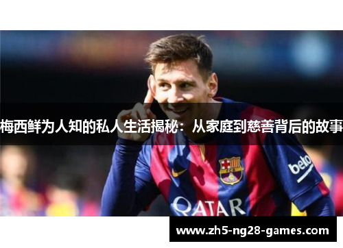 梅西鲜为人知的私人生活揭秘：从家庭到慈善背后的故事