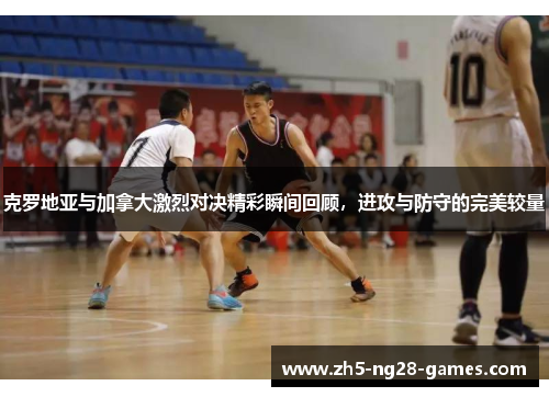 克罗地亚与加拿大激烈对决精彩瞬间回顾，进攻与防守的完美较量