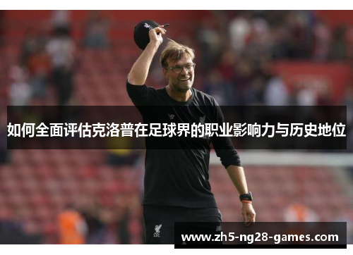如何全面评估克洛普在足球界的职业影响力与历史地位