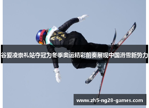 谷爱凌崇礼站夺冠为冬季奥运精彩前奏展现中国滑雪新势力