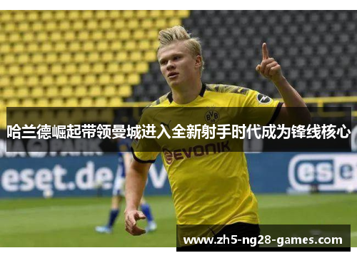 哈兰德崛起带领曼城进入全新射手时代成为锋线核心