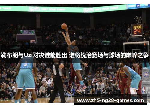 勒布朗与Uzi对决谁能胜出 谁将统治赛场与球场的巅峰之争