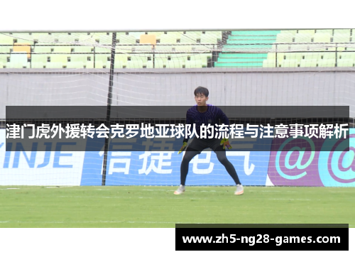 津门虎外援转会克罗地亚球队的流程与注意事项解析