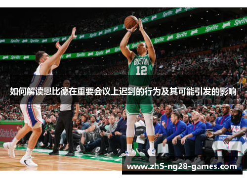 如何解读恩比德在重要会议上迟到的行为及其可能引发的影响