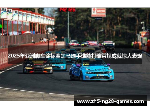 2025年亚洲脚车锦标赛黑马选手谁能打破常规成就惊人表现