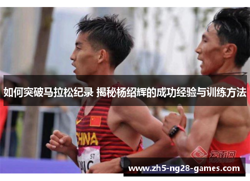 如何突破马拉松纪录 揭秘杨绍辉的成功经验与训练方法