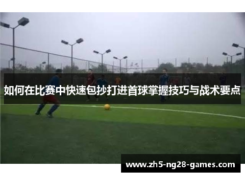 如何在比赛中快速包抄打进首球掌握技巧与战术要点
