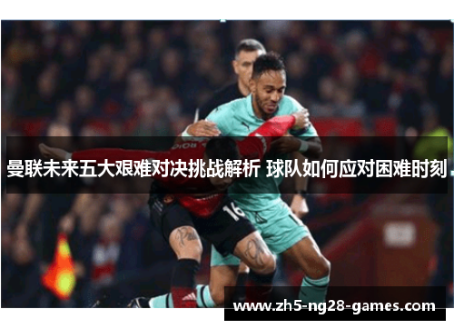 曼联未来五大艰难对决挑战解析 球队如何应对困难时刻