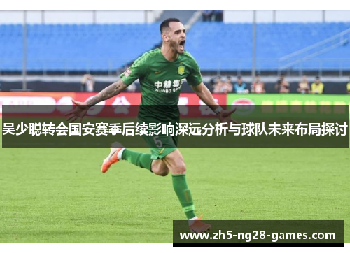 吴少聪转会国安赛季后续影响深远分析与球队未来布局探讨