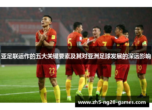 亚足联运作的五大关键要素及其对亚洲足球发展的深远影响