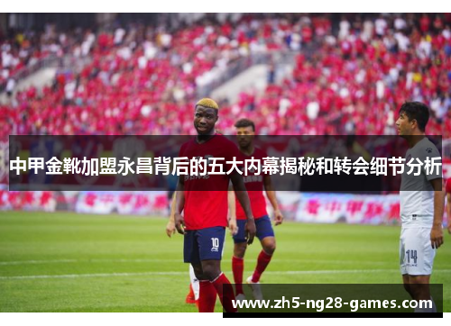 中甲金靴加盟永昌背后的五大内幕揭秘和转会细节分析