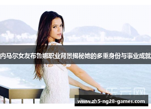 内马尔女友布鲁娜职业背景揭秘她的多重身份与事业成就