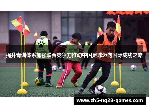 提升青训体系加强联赛竞争力推动中国足球迈向国际成功之路