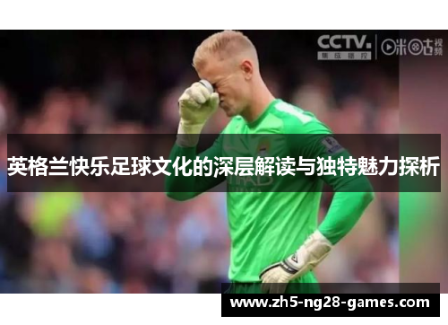 英格兰快乐足球文化的深层解读与独特魅力探析