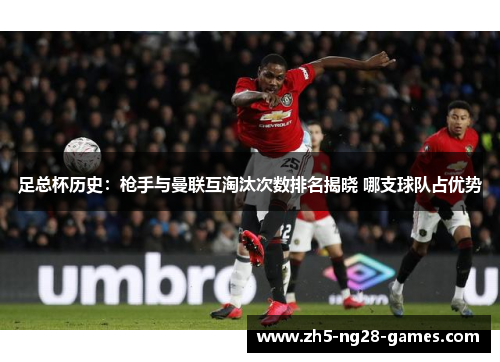 足总杯历史：枪手与曼联互淘汰次数排名揭晓 哪支球队占优势