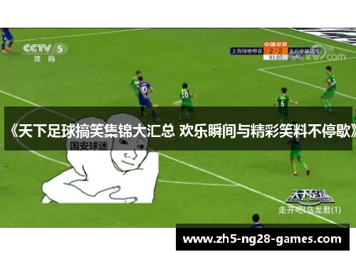 《天下足球搞笑集锦大汇总 欢乐瞬间与精彩笑料不停歇》