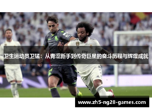卫生运动员卫猛：从青涩新手到传奇巨星的奋斗历程与辉煌成就