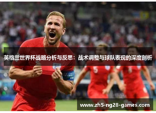 英格兰世界杯战略分析与反思：战术调整与球队表现的深度剖析