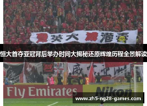 恒大首夺亚冠背后举办时间大揭秘还原辉煌历程全景解读