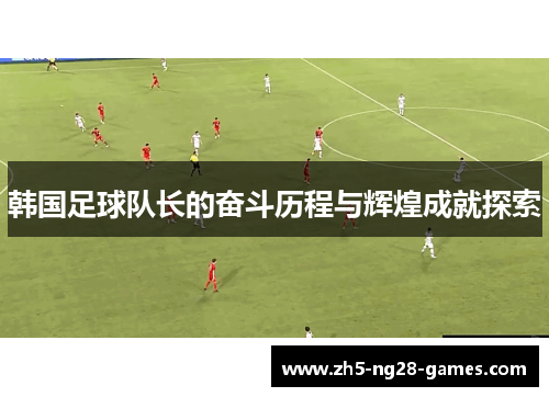 韩国足球队长的奋斗历程与辉煌成就探索