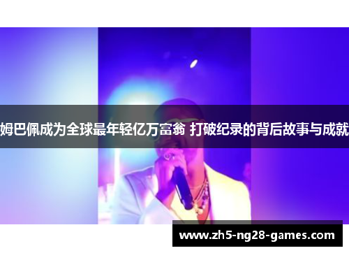 姆巴佩成为全球最年轻亿万富翁 打破纪录的背后故事与成就