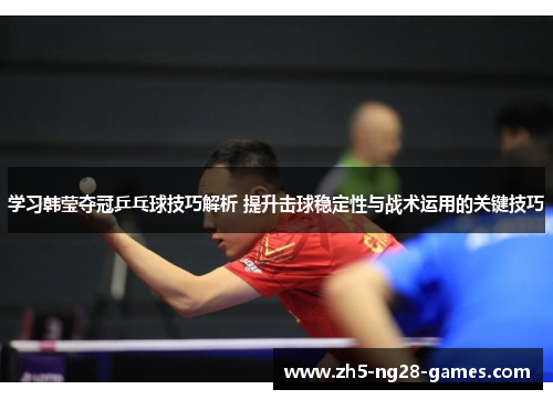 学习韩莹夺冠乒乓球技巧解析 提升击球稳定性与战术运用的关键技巧