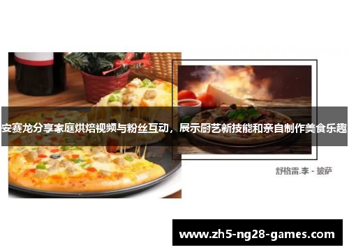 安赛龙分享家庭烘焙视频与粉丝互动，展示厨艺新技能和亲自制作美食乐趣