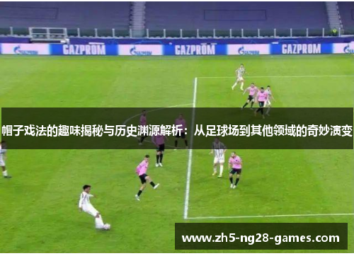 帽子戏法的趣味揭秘与历史渊源解析：从足球场到其他领域的奇妙演变