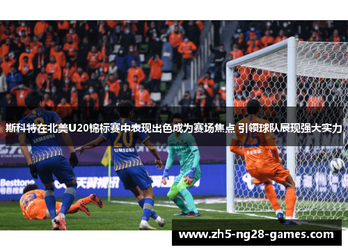 斯科特在北美U20锦标赛中表现出色成为赛场焦点 引领球队展现强大实力