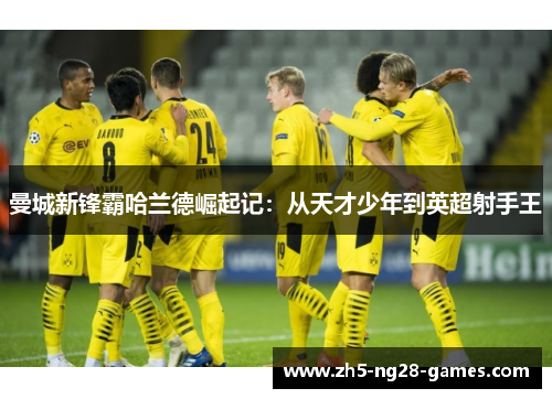 曼城新锋霸哈兰德崛起记:从天才少年到英超射手王