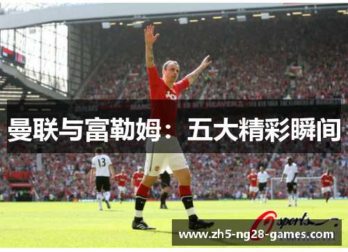 曼联与富勒姆:五大精彩瞬间