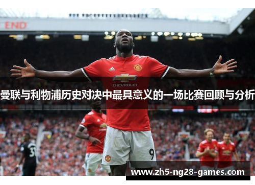 曼联与利物浦历史对决中最具意义的一场比赛回顾与分析 曼联与利物浦历史对决中最具意义的一场比赛回顾与分析