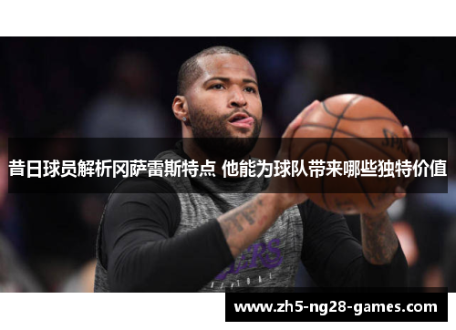 昔日球员解析冈萨雷斯特点 他能为球队带来哪些独特价值 昔日球员解析冈萨雷斯特点 他能为球队带来哪些独特价值