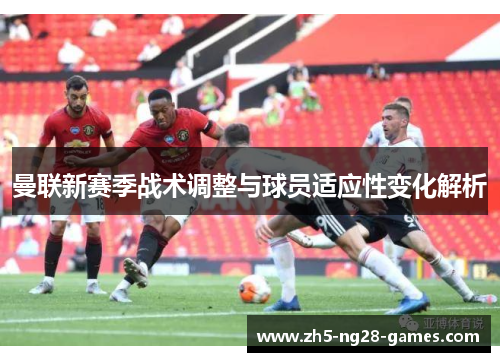 曼联新赛季战术调整与球员适应性变化解析