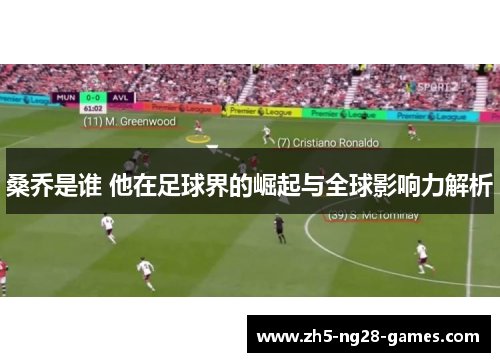 桑乔是谁 他在足球界的崛起与全球影响力解析