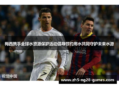 梅西携手全球水资源保护活动倡导节约用水共同守护未来水源 梅西携手全球水资源保护活动倡导节约用水共同守护未来水源