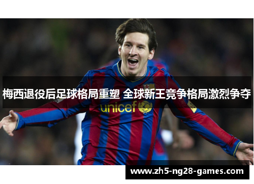 梅西退役后足球格局重塑 全球新王竞争格局激烈争夺 梅西退役后足球格局重塑 全球新王竞争格局激烈争夺