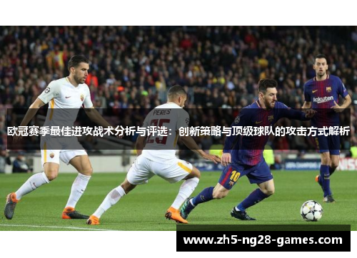 欧冠赛季最佳进攻战术分析与评选:创新策略与顶级球队的攻击方式解析 欧冠赛季最佳进攻战术分析与评选:创新策略与顶级球队的攻击方式解析