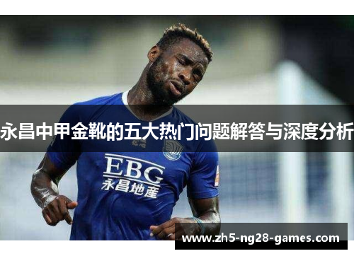 永昌中甲金靴的五大热门问题解答与深度分析