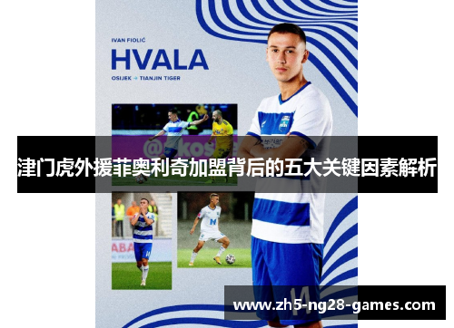 津门虎外援菲奥利奇加盟背后的五大关键因素解析 津门虎外援菲奥利奇加盟背后的五大关键因素解析