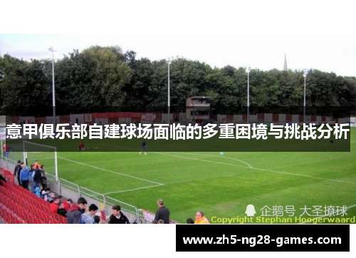 意甲俱乐部自建球场面临的多重困境与挑战分析 意甲俱乐部自建球场面临的多重困境与挑战分析