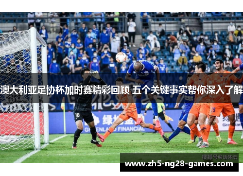 澳大利亚足协杯加时赛精彩回顾 五个关键事实帮你深入了解