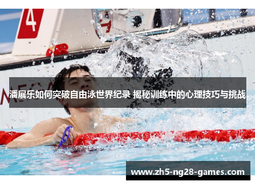 潘展乐如何突破自由泳世界纪录 揭秘训练中的心理技巧与挑战