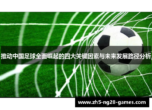 推动中国足球全面崛起的四大关键因素与未来发展路径分析 推动中国足球全面崛起的四大关键因素与未来发展路径分析