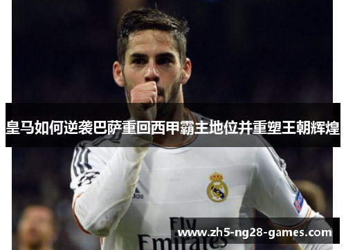 皇马如何逆袭巴萨重回西甲霸主地位并重塑王朝辉煌