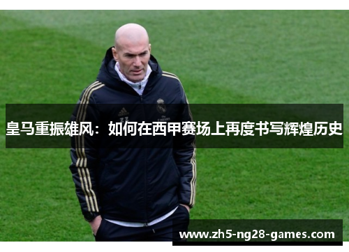 皇马重振雄风：如何在西甲赛场上再度书写辉煌历史