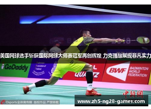 美国网球选手斩获国际网球大师赛冠军再创辉煌 力克强敌展现非凡实力