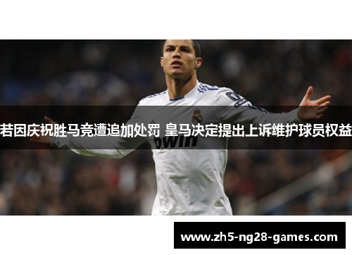 若因庆祝胜马竞遭追加处罚 皇马决定提出上诉维护球员权益 若因庆祝胜马竞遭追加处罚 皇马决定提出上诉维护球员权益