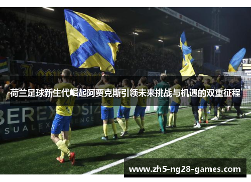 荷兰足球新生代崛起阿贾克斯引领未来挑战与机遇的双重征程