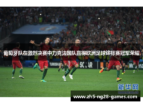 葡萄牙队在激烈决赛中力克法国队赢得欧洲足球锦标赛冠军荣耀